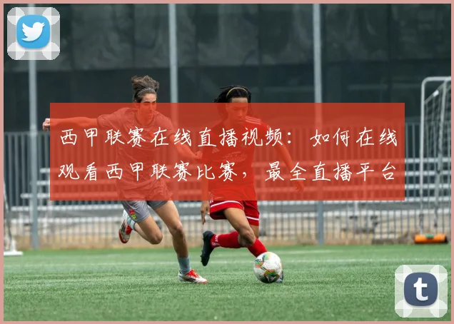 西甲联赛在线直播视频:如何在线观看西甲联赛比赛,最全直播平台推荐