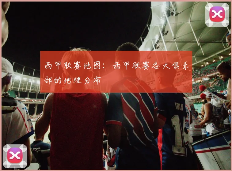 西甲联赛地图：西甲联赛各大俱乐部的地理分布