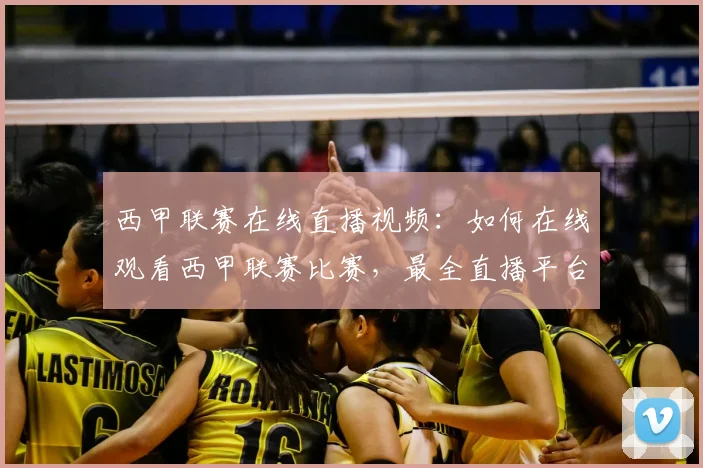 西甲联赛在线直播视频：如何在线观看西甲联赛比赛，最全直播平台推荐