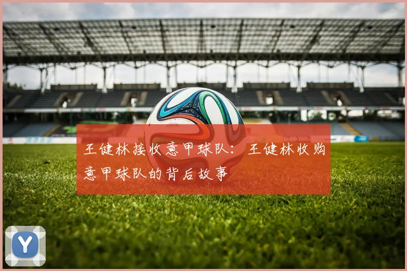 王健林接收意甲球队：王健林收购意甲球队的背后故事