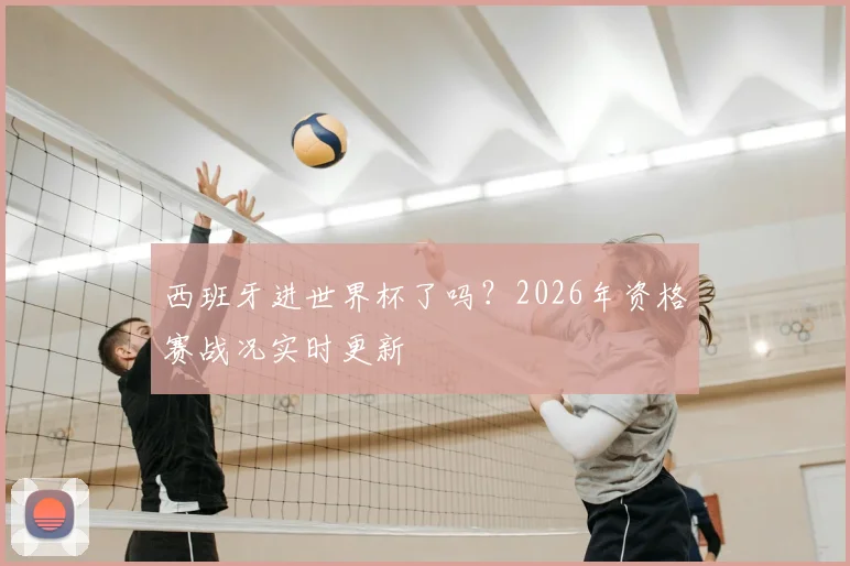 西班牙进世界杯了吗？2026年资格赛战况实时更新