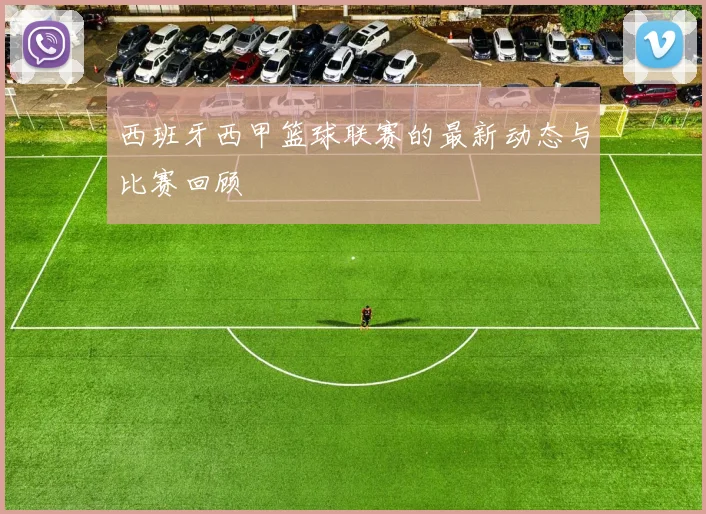 西班牙西甲篮球联赛的最新动态与比赛回顾