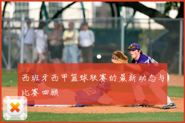 西班牙西甲篮球联赛的最新动态与比赛回顾