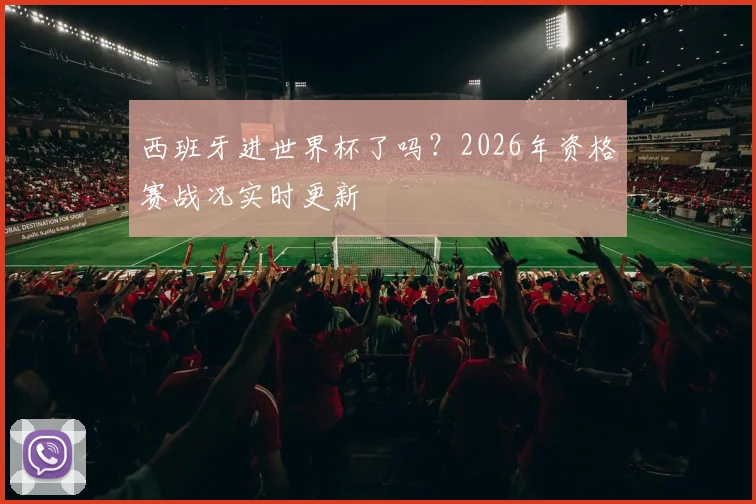 西班牙进世界杯了吗?2026年资格赛战况实时更新