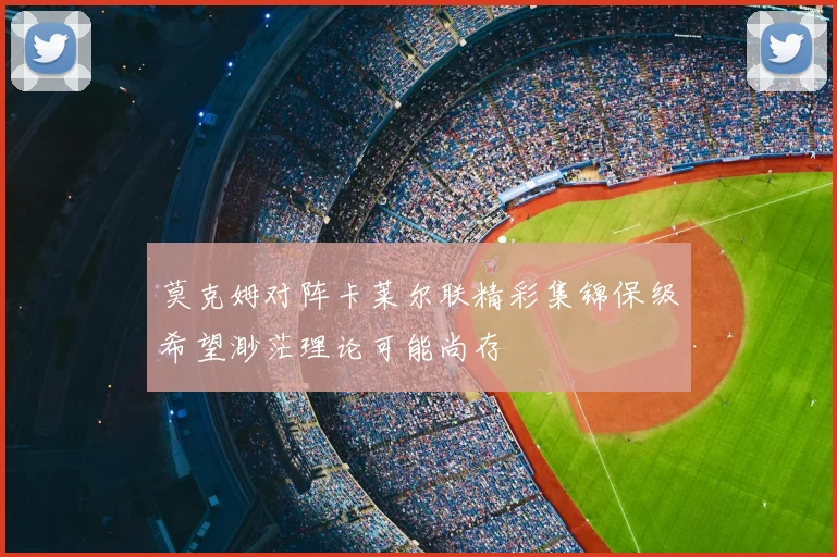 莫克姆对阵卡莱尔联精彩集锦保级希望渺茫理论可能尚存