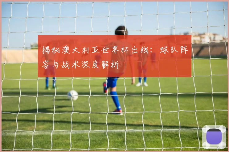 揭秘澳大利亚世界杯出线:球队阵容与战术深度解析